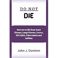 DO NOT DIE: How not to die from Heart Disease, Lungs Disease, Cancer, HIV/AIDS, Tuberculosis and Asthma DO NOT DIE: How not to die from Heart Disease, Lungs Disease, Cancer, HIV/AIDS, Tuberculosis and Asthma Kindle Paperback