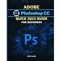 Adobe Photoshop CC Quick 2023 Guide For Beginners: Mastering Image Editing and Graphic Design with the Latest Tools, Tips, and Techniques