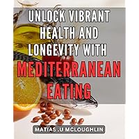 Unlock Vibrant Health and Longevity with Mediterranean Eating: Discover the Secret to a Healthy Lifestyle: Mediterranean Diet for Enhanced Vitality and Longevity