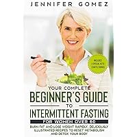 Your Complete Beginner's Guide to Intermittent Fasting for Women Over 60: Burn Fat and Lose Weight Rapidly. Deliciously illustrated recipes to reset metabolism and detox your body