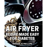 An Air Fryer Recipe Made Easy For Diabetes: Delicious Diabetic-Friendly Dishes: Simplify Mealtime with Healthy, Easy-to-Follow Meals