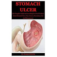Stomach Ulcer: The Complete Guide On Everything You Need To Know About Stomach Ulcer, Cure, Causes, Prevention, Care And Management Stomach Ulcer: The Complete Guide On Everything You Need To Know About Stomach Ulcer, Cure, Causes, Prevention, Care And Management Paperback