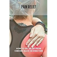 Pain Relief: How To Get Relief From Chronic Back Or Knee Pain