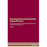 Reversing Rheumatoid Arthritis: Kidney Filtration The Raw Vegan Plant-Based Detoxification & Regeneration Workbook for Healing Patients. Volume 5