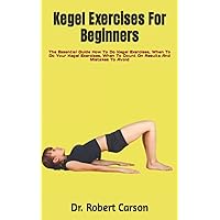 Kegel Exercises For Beginners: The Essential Guide How To Do Kegel Exercises, When To Do Your Kegel Exercises, When To Count On Results And Mistakes To Avoid Kegel Exercises For Beginners: The Essential Guide How To Do Kegel Exercises, When To Do Your Kegel Exercises, When To Count On Results And Mistakes To Avoid Paperback Kindle
