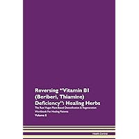Reversing Vitamin B1 (Beriberi, Thiamine) Deficiency: Healing Herbs The Raw Vegan Plant-Based Detoxification & Regeneration Workbook for Healing Patients. Volume 8