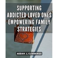 Supporting Addicted Loved Ones: Empowering Family Strategies: Reclaiming Stability: Effective Approaches to Empower Families and Support Addicted Loved Ones