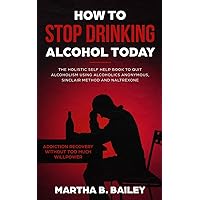 How To Stop Drinking Alcohol Today: The Holistic Self Help Book To Quit Alcoholism Using Alcoholics Anonymous, Sinclair Method and Naltrexone (Addiction Recovery Without Too Much Willpower) How To Stop Drinking Alcohol Today: The Holistic Self Help Book To Quit Alcoholism Using Alcoholics Anonymous, Sinclair Method and Naltrexone (Addiction Recovery Without Too Much Willpower) Paperback Kindle