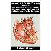THE AFIB SOLUTION FOR NOVICE: The best guide to understanding the causes, symptoms, treatment and total cure of atrial fibrillation THE AFIB SOLUTION FOR NOVICE: The best guide to understanding the causes, symptoms, treatment and total cure of atrial fibrillation Paperback