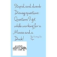 Stupid and Dumb Disney Questions!: Questions I got while working for a mouse and a duck! Stupid and Dumb Disney Questions!: Questions I got while working for a mouse and a duck! Paperback