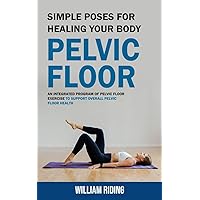 Pelvic Floor: Simple Poses for Healing Your Body (An Integrated Program of Pelvic Floor Exercise to Support Overall Pelvic Floor Health)