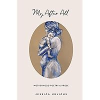 My After All: Poetry and Prose for Mothers (Jessica Urlichs: Early Motherhood Poetry and Prose Collection) My After All: Poetry and Prose for Mothers (Jessica Urlichs: Early Motherhood Poetry and Prose Collection) Paperback Kindle Hardcover