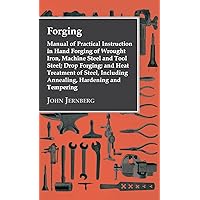 Forging - Manual of Practical Instruction in Hand Forging of Wrought Iron, Machine Steel and Tool Steel; Drop Forging; and Heat Treatment of Steel, In