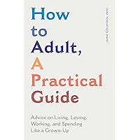 How to Adult, a Practical Guide: Advice on Living, Loving, Working, and Spending Like a Grown-Up How to Adult, a Practical Guide: Advice on Living, Loving, Working, and Spending Like a Grown-Up Paperback Kindle