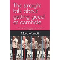 The straight talk about getting good at cornhole: A training guide to rapid improvement in Cornhole The straight talk about getting good at cornhole: A training guide to rapid improvement in Cornhole Paperback Kindle