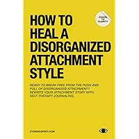 How To Heal A Disorganized Attachment Style: A Comprehensive Guide to Shifting Towards a Secure Attachment