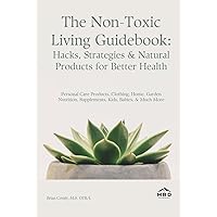 The Non-Toxic Living Guidebook: Hacks, Strategies & Natural Products for Better Health: Personal Care Products, Clothing, Home, Garden Nutrition, Supplements, Kids, Babies, & Much More The Non-Toxic Living Guidebook: Hacks, Strategies & Natural Products for Better Health: Personal Care Products, Clothing, Home, Garden Nutrition, Supplements, Kids, Babies, & Much More Hardcover Paperback