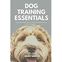 Dog Training Essentials: The Absolute Beginner’s 30 Minute Step-by-Step Dog Training Manual