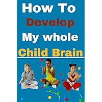 How to Develop my whole Child Brain: The Ultimate Steps To Improve Memory And Increase Brainpower How to Develop my whole Child Brain: The Ultimate Steps To Improve Memory And Increase Brainpower Kindle Paperback