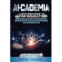 AI-CADEMIA: A SIMPLIFIED GUIDE TO AI FOR EDUCATORS: NAVIGATE DIGITAL-AGE TEACHING, MASTER FUNDAMENTALS, STREAMLINE INSTRUCTION, AND ELEVATE STUDENT EXPERIENCE IN THE CLASSROOM OR AT HOME