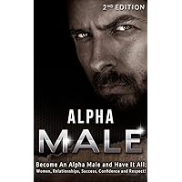 Alpha Male: Become An Alpha Male and Have It All: Women, Relationships, Success, Confidence and Respect! (Become An Alpha Male, Boost Your Confidence, ... For Men, Get The Girl, Attract Women)