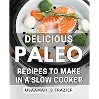 Delicious Paleo Recipes To Make In A Slow Cooker: Mouthwatering Paleo Dishes Perfect for Slow Cooking - Ideal for Health-conscious Food Enthusiasts