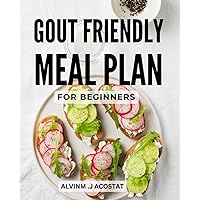 Gout Friendly Meal Plan For Beginners: A Comprehensive Nutrition Plan to Reduce Inflammation and Pain | 28-Day Meal Plan with Delicious Recipes for Gout Relief and Prevention