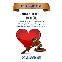 IT'S OVER…Be Well…Move On: A Holistic Guide to Assist You in Healing, Embracing Change and Rebuilding Your Life After Divorce