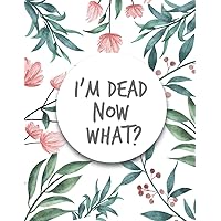 I'm Dead Now What ?: im dead now what book organizer , End of life planner , My Final Wishes , A Simple Organizer to Provide Everything Your Loved ... Information in One Easy-to-Find Location...