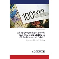 What Government Bonds and Investors Matter in Global Financial Crisis?: Evidence and Strategic Thinking What Government Bonds and Investors Matter in Global Financial Crisis?: Evidence and Strategic Thinking Paperback