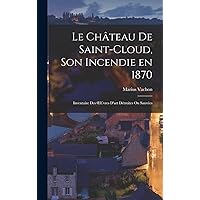 Le Château de Saint-Cloud, son Incendie en 1870: Inventaire des OEuvres D'art Détruites ou Sauvées Le Château de Saint-Cloud, son Incendie en 1870: Inventaire des OEuvres D'art Détruites ou Sauvées Hardcover Kindle Paperback