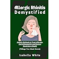 Allergic Rhinitis Demystified: Holistic Methods to Treat Allergies, End Inflammation and Restore Respiratory Health | Things You Must Know Allergic Rhinitis Demystified: Holistic Methods to Treat Allergies, End Inflammation and Restore Respiratory Health | Things You Must Know Paperback Kindle