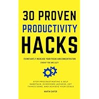 30 Proven Productivity Hacks to Instantly Increase Your Focus and Concentration Even if You Are Lazy: Stop Procrastination & Self Sabotage, Overcome Laziness, Get Things Done, and Achieve Your Goals