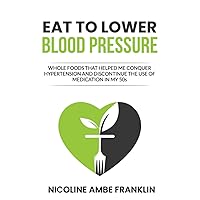 Eat To Lower Blood Pressure: Whole Foods That Helped Me Conquer Hypertension and Discontinue the Use of Medication in My 50s Eat To Lower Blood Pressure: Whole Foods That Helped Me Conquer Hypertension and Discontinue the Use of Medication in My 50s Paperback