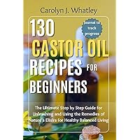 130 Castor Oil Recipes for Beginners: The Ultimate Step by Step Guide for Unleashing and Using the Remedies of Nature's Elixirs for Healthy Balanced Living 130 Castor Oil Recipes for Beginners: The Ultimate Step by Step Guide for Unleashing and Using the Remedies of Nature's Elixirs for Healthy Balanced Living Kindle Paperback