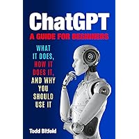 ChatGPT, A Guide for Beginners: What It Does, How It Does It, And Why You Should Use It ChatGPT, A Guide for Beginners: What It Does, How It Does It, And Why You Should Use It Paperback Kindle
