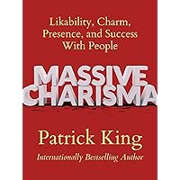 Massive Charisma: Likability, Charm, Presence, and Success With People (How to be More Likable and Charismatic Book 21)