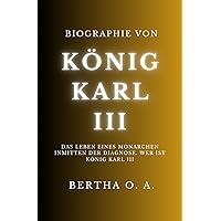 BIOGRAPHIE VON KÖNIG KARL III: Das Leben eines Monarchen inmitten der Diagnose. Wer ist König Karl III (BIOGRAPHY) (German Edition)