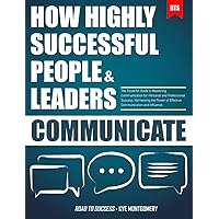 How Highly Successful People & Leaders Communicate: Harnessing the Power of Effective Communication and Influence. The Powerful Guide to Mastering Communication for Personal and Professional Success