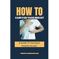 How To Care For Your Breast : A Guide to Having a Healthy Breast How To Care For Your Breast : A Guide to Having a Healthy Breast Kindle Paperback