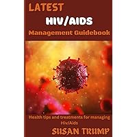 LATEST HIV/AIDS MANAGEMENT GUIDEBOOK: Health Tips And Treatments For Managing HIV/AIDS LATEST HIV/AIDS MANAGEMENT GUIDEBOOK: Health Tips And Treatments For Managing HIV/AIDS Paperback Kindle Hardcover