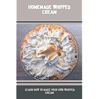 Homemade Whipped Cream: Learn How To Make Your Own Whipped Cream