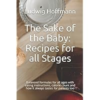 The Sake of the Baby: Recipes for all Stages: Balanced formulas for all ages with eating instructions, calorie count and how it always tastes for parents too