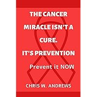 The Cancer Miracle isn't a Cure. It's Prevention: Prevent it Now The Cancer Miracle isn't a Cure. It's Prevention: Prevent it Now Kindle Paperback