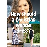 How should a christian woman dress: How a Christian lady ought to dress How should a christian woman dress: How a Christian lady ought to dress Kindle Paperback