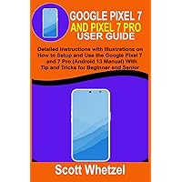 GOOGLE PIXEL 7 AND PIXEL 7 PRO USER GUIDE: Detailed Instructions with Illustrations on How to Setup and Use the Google Pixel 7 and 7 Pro (Android 13 Manual) With Tip and Tricks for Beginner and Senior GOOGLE PIXEL 7 AND PIXEL 7 PRO USER GUIDE: Detailed Instructions with Illustrations on How to Setup and Use the Google Pixel 7 and 7 Pro (Android 13 Manual) With Tip and Tricks for Beginner and Senior Paperback Kindle Hardcover