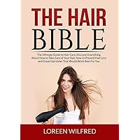 The Hair Bible: The Ultimate Guide to Hair Care, Discover Everything About How to Take Care of Your Hair, How to Prevent Hair Loss and Great Hairstyles That Would Work Best For You