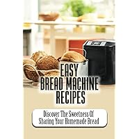Easy Bread Machine Recipes: Discover The Sweetness Of Sharing Your Homemade Bread