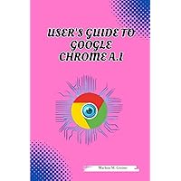 GOOGLE CHROME A.I. USER'S GUIDE: TRICKS, ADVICE, AND FEATURES.: Maximizing Your Online Experience with the Power of Artificial Intelligence GOOGLE CHROME A.I. USER'S GUIDE: TRICKS, ADVICE, AND FEATURES.: Maximizing Your Online Experience with the Power of Artificial Intelligence Kindle Paperback
