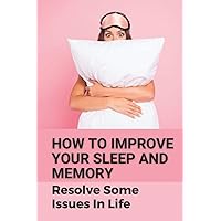 How To Improve Your Sleep And Memory: Resolve Some Issues In Life: Insomnia Guide